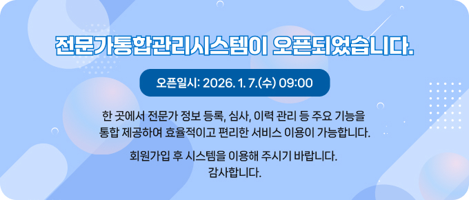 전문가통합관리시스템이 오픈되었습니다.오픈일시 : 2026년 1월 7일 수요일 오전 9시한 곳에서 전문가 정보 등록, 심사, 이력 관리 등 주요 기능을 통합 제공하여 효율적이고 편리한 서비스 이용이 가능합니다.회원가입 후 시스템을 이용해 주시기 바랍니다.감사합니다.